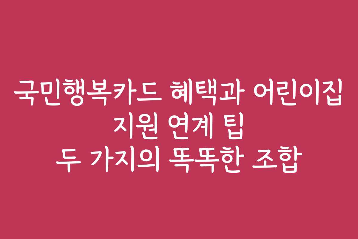 국민행복카드 혜택과 어린이집 지원 연계 팁 두 가지의 똑똑한 조합