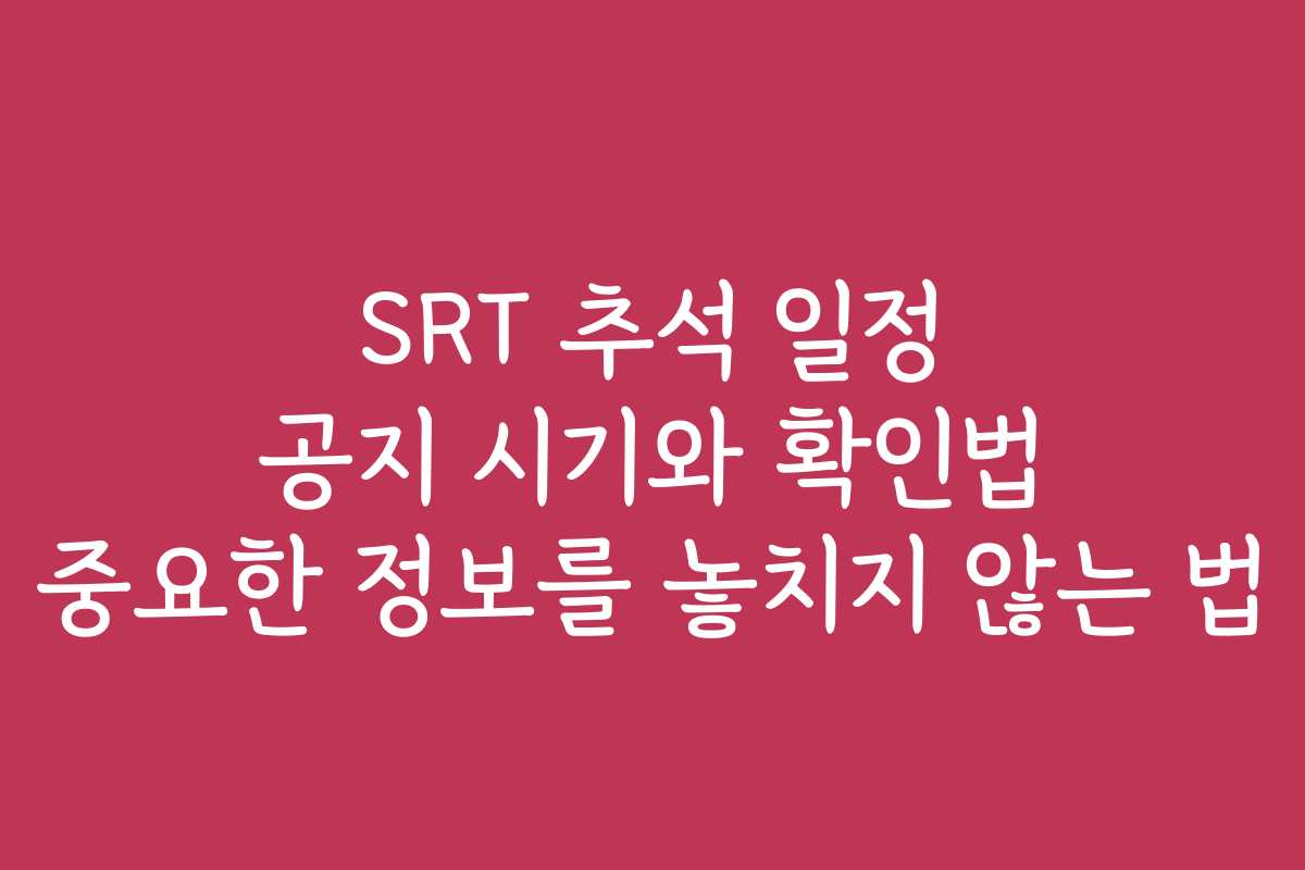 SRT 추석 일정 공지 시기와 확인법 중요한 정보를 놓치지 않는 법