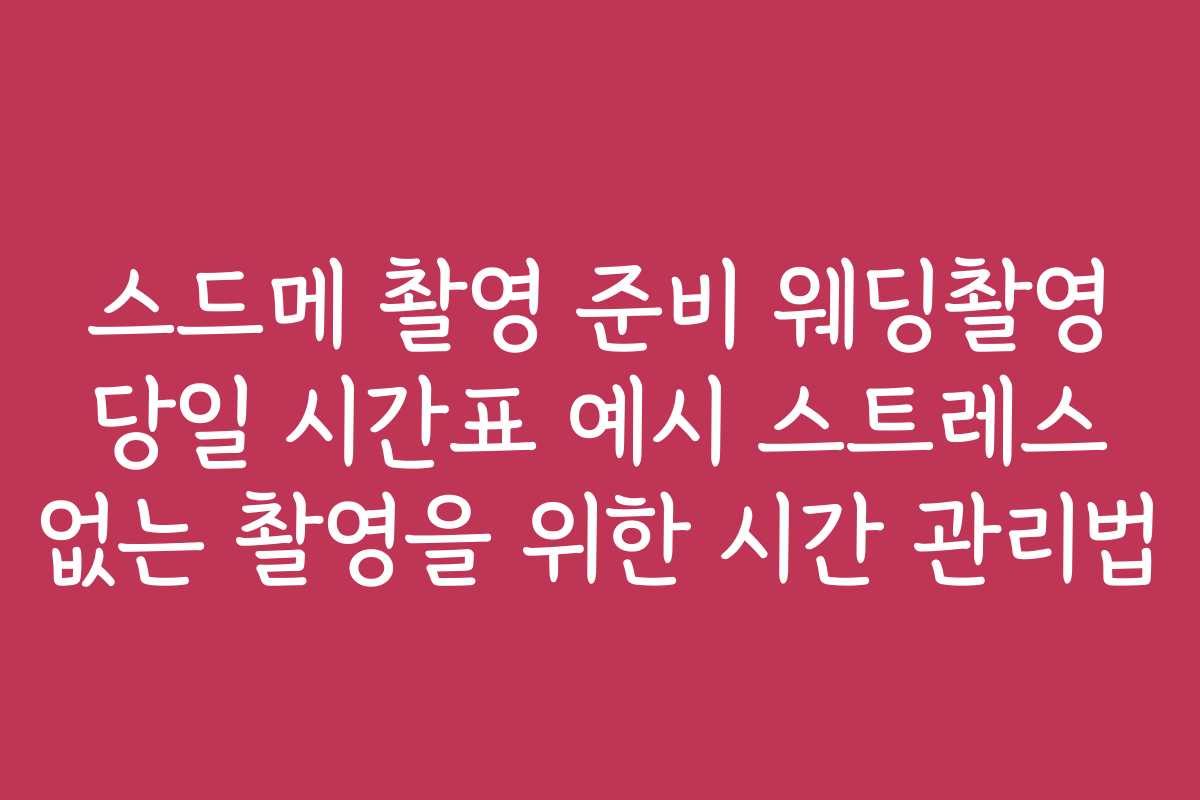 스드메 촬영 준비 웨딩촬영 당일 시간표 예시 스트레스 없는 촬영을 위한 시간 관리법