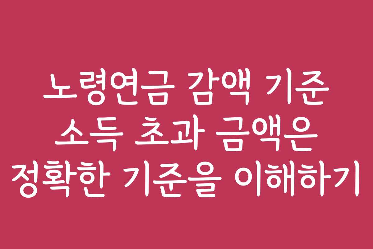 노령연금 감액 기준 소득 초과 금액은 정확한 기준을 이해하기