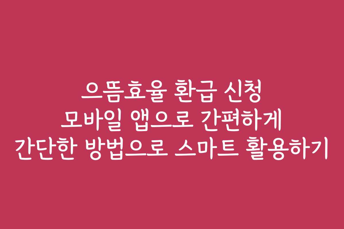으뜸효율 환급 신청 모바일 앱으로 간편하게 간단한 방법으로 스마트 활용하기