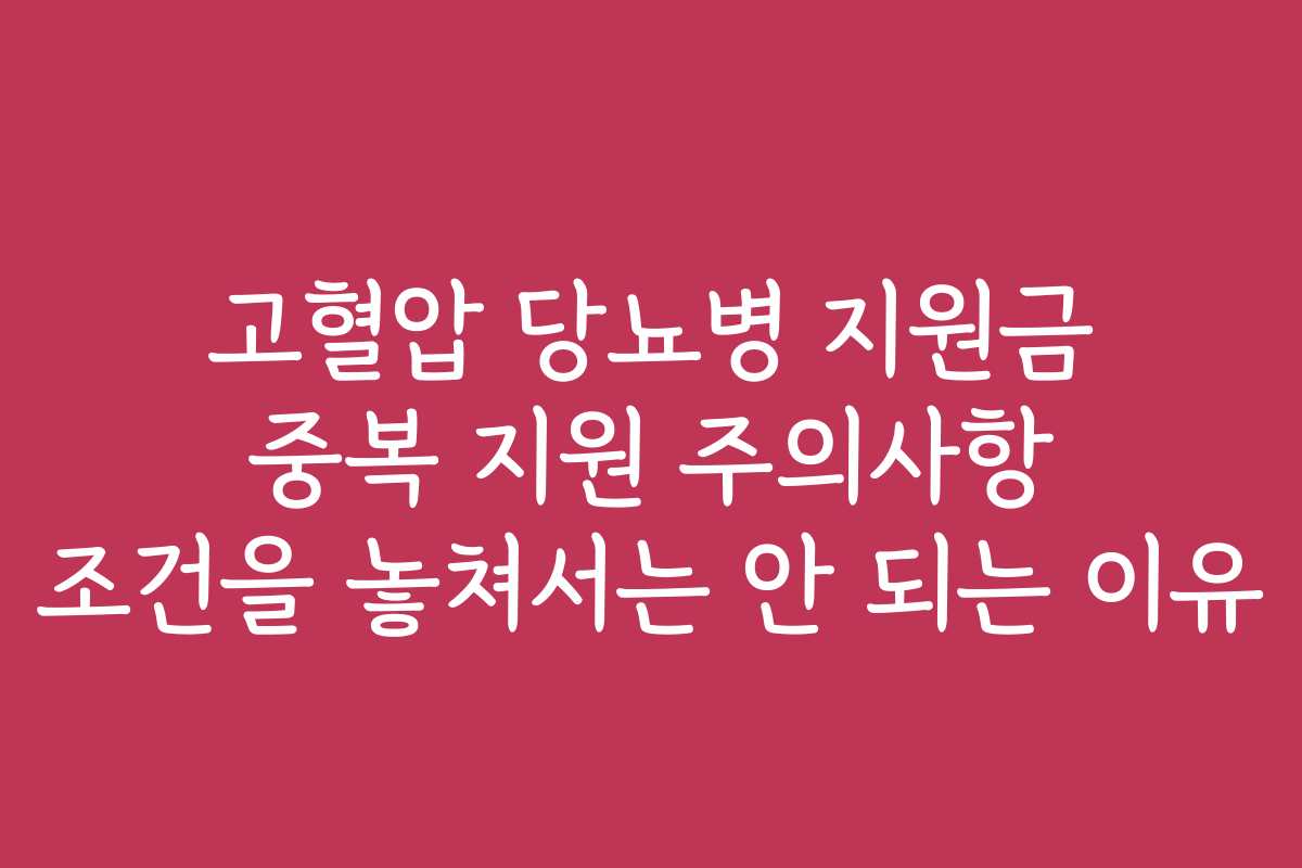 고혈압 당뇨병 지원금 중복 지원 주의사항 조건을 놓쳐서는 안 되는 이유