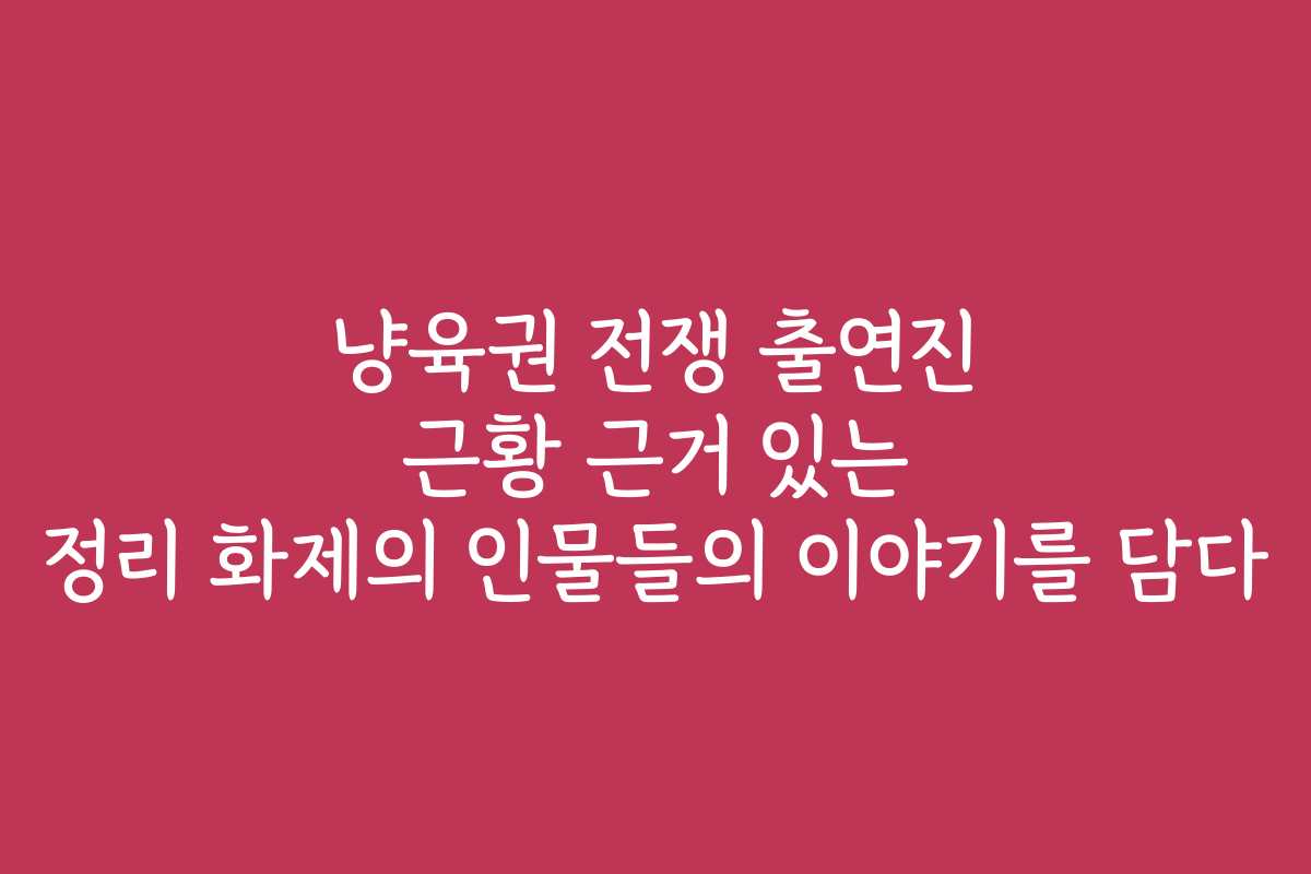 냥육권 전쟁 출연진 근황 근거 있는 정리 화제의 인물들의 이야기를 담다