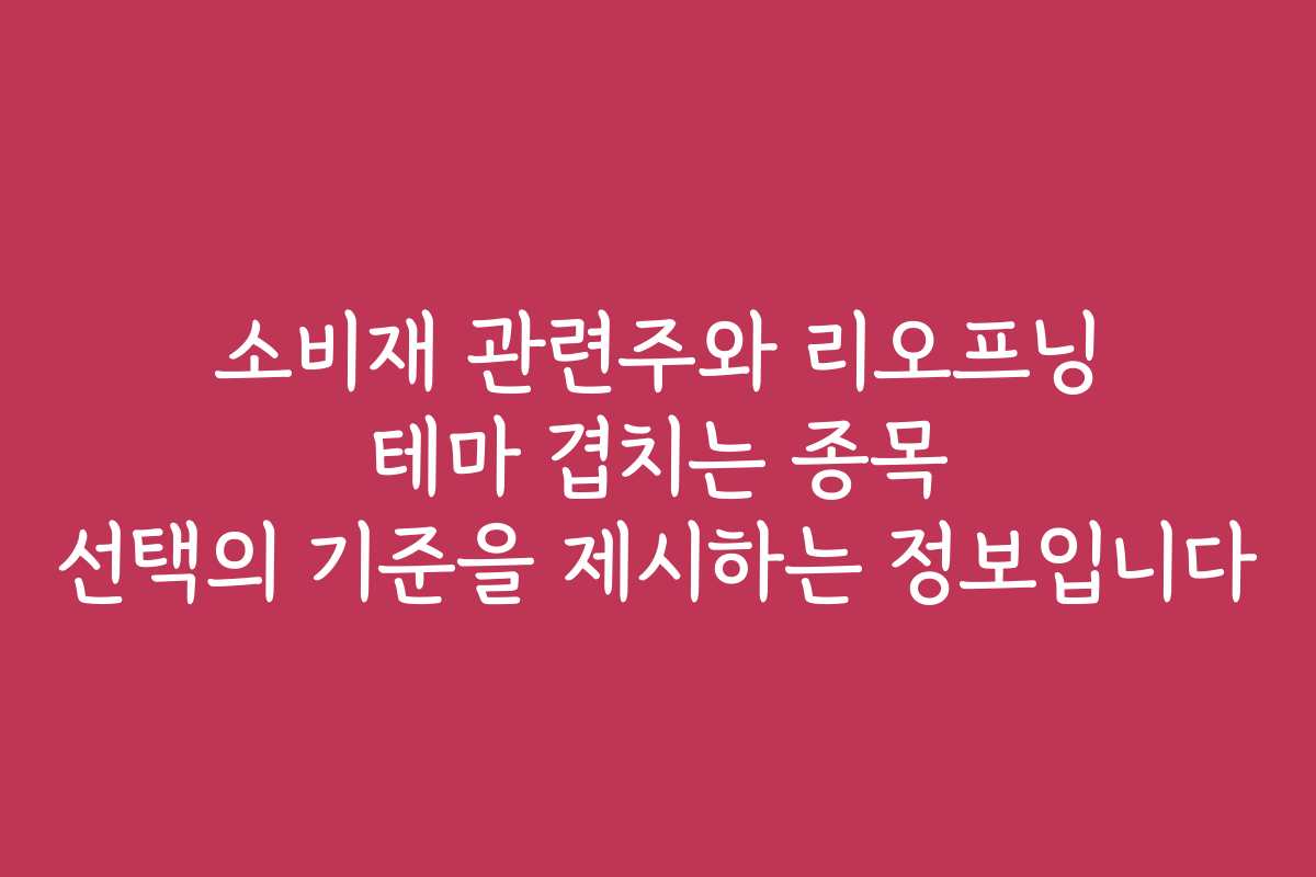 소비재 관련주와 리오프닝 테마 겹치는 종목 선택의 기준을 제시하는 정보입니다