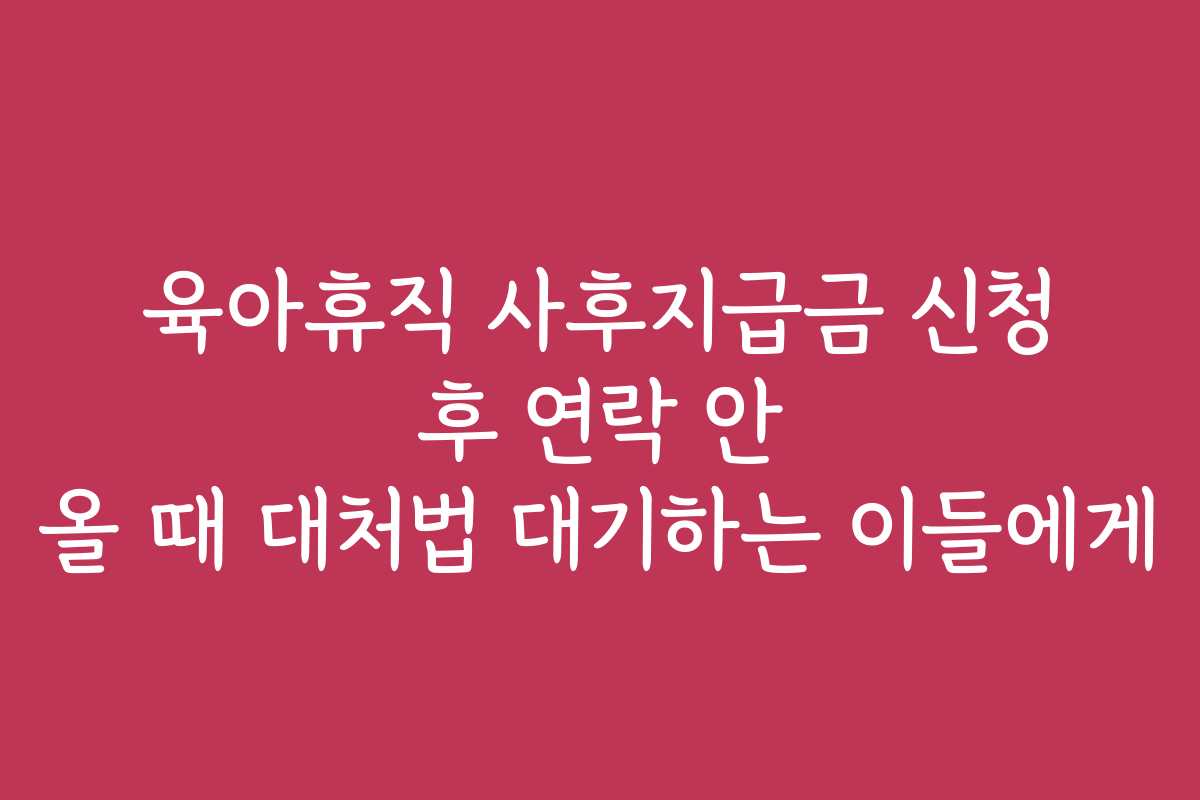 육아휴직 사후지급금 신청 후 연락 안 올 때 대처법 대기하는 이들에게