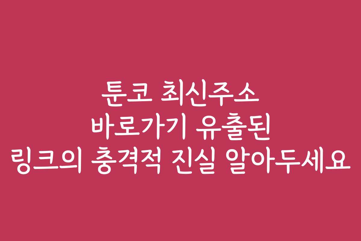 툰코 최신주소 바로가기 유출된 링크의 충격적 진실 알아두세요