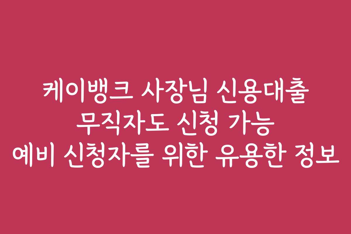 케이뱅크 사장님 신용대출 무직자도 신청 가능 예비 신청자를 위한 유용한 정보