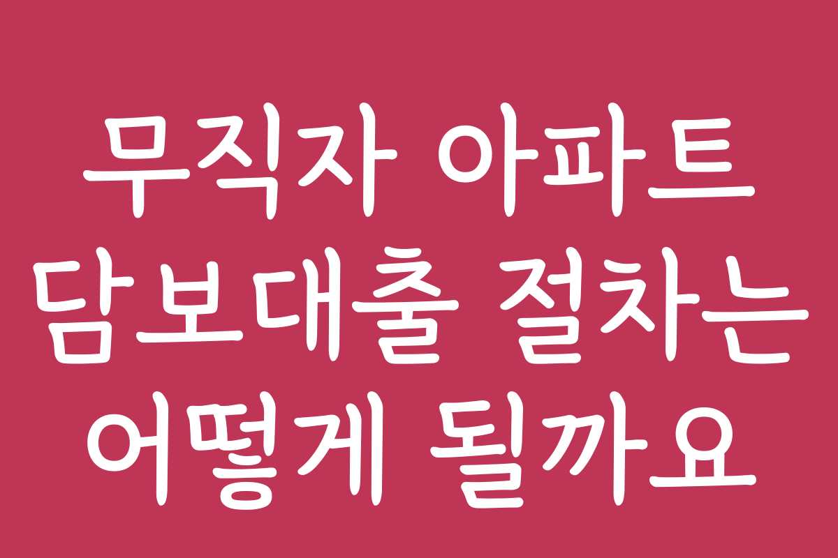 무직자 아파트 담보대출 절차는 어떻게 될까요