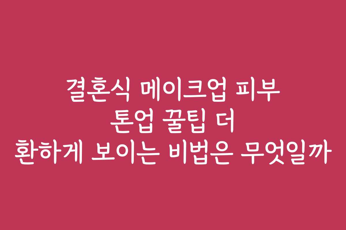 결혼식 메이크업 피부 톤업 꿀팁 더 환하게 보이는 비법은 무엇일까