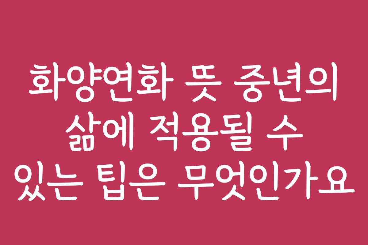 화양연화 뜻 중년의 삶에 적용될 수 있는 팁은 무엇인가요