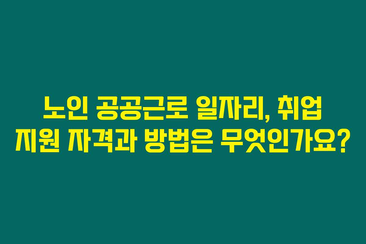 노인 공공근로 일자리, 취업 지원 자격과 방법은 무엇인가요?