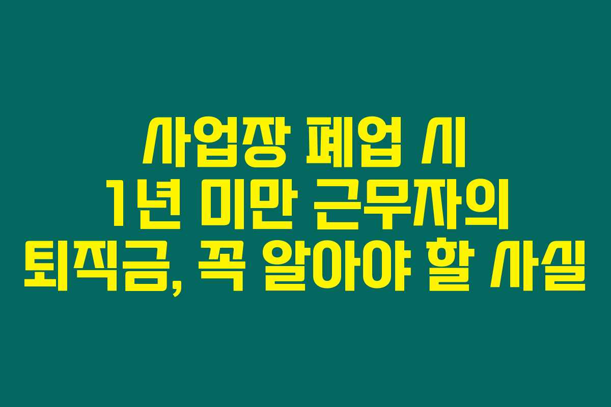 사업장 폐업 시 1년 미만 근무자의 퇴직금, 꼭 알아야 할 사실