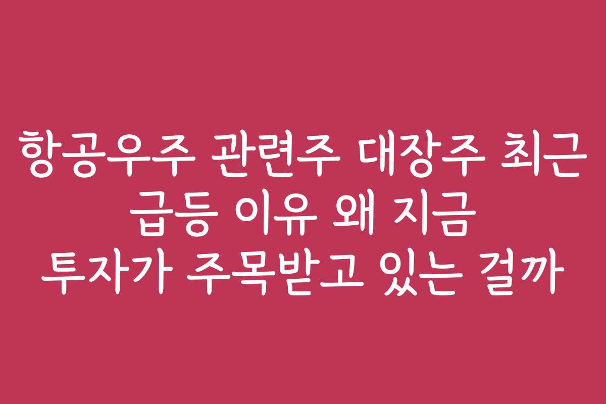 항공우주 관련주 대장주 최근 급등 이유 왜 지금 투자가 주목받고 있는 걸까