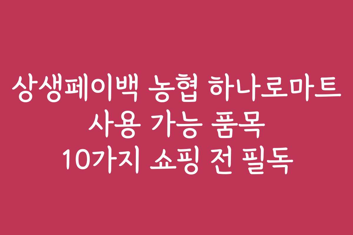 상생페이백 농협 하나로마트 사용 가능 품목 10가지 쇼핑 전 필독