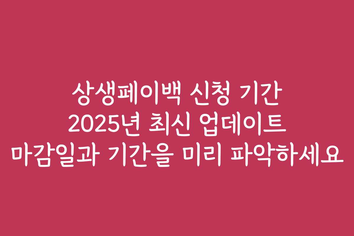 상생페이백 신청 기간 2025년 최신 업데이트 마감일과 기간을 미리 파악하세요