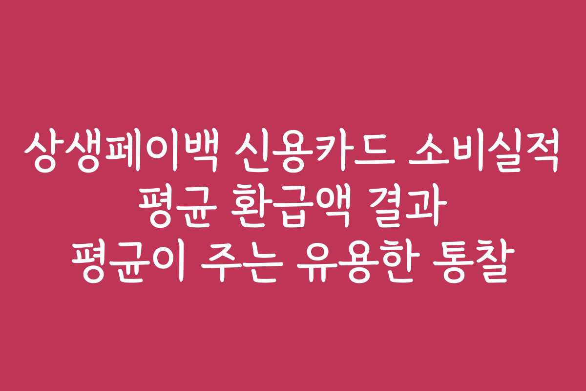 상생페이백 신용카드 소비실적 평균 환급액 결과 평균이 주는 유용한 통찰