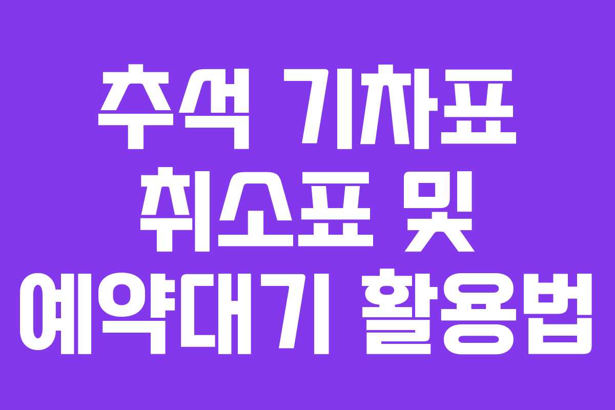 추석 기차표 취소표 및 예약대기 활용법