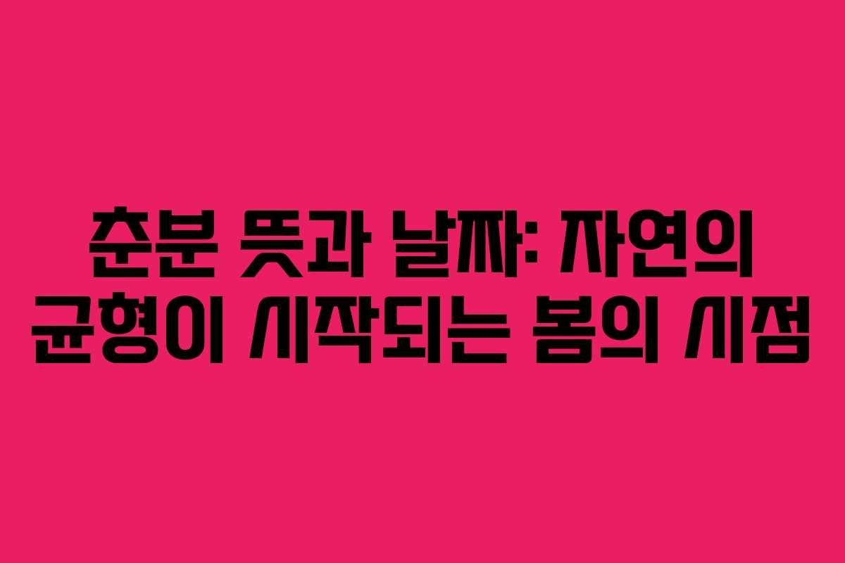 춘분 뜻과 날짜: 자연의 균형이 시작되는 봄의 시점