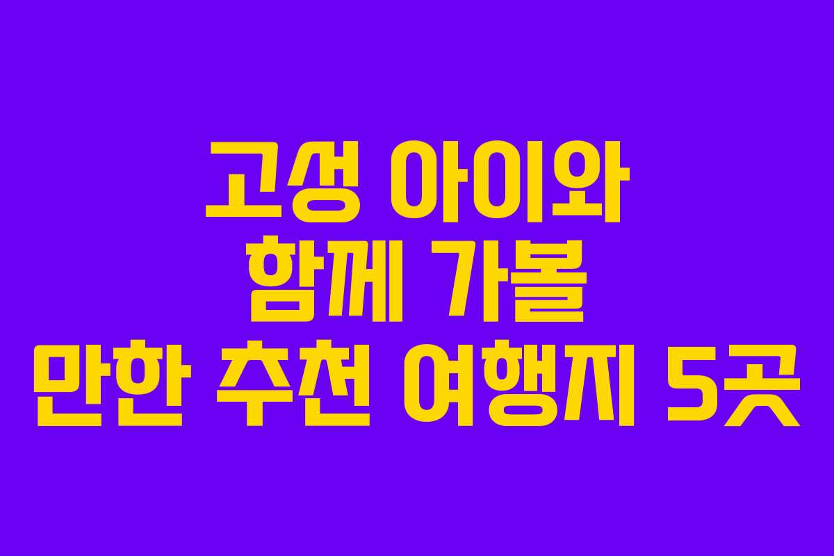 고성 아이와 함께 가볼 만한 추천 여행지 5곳