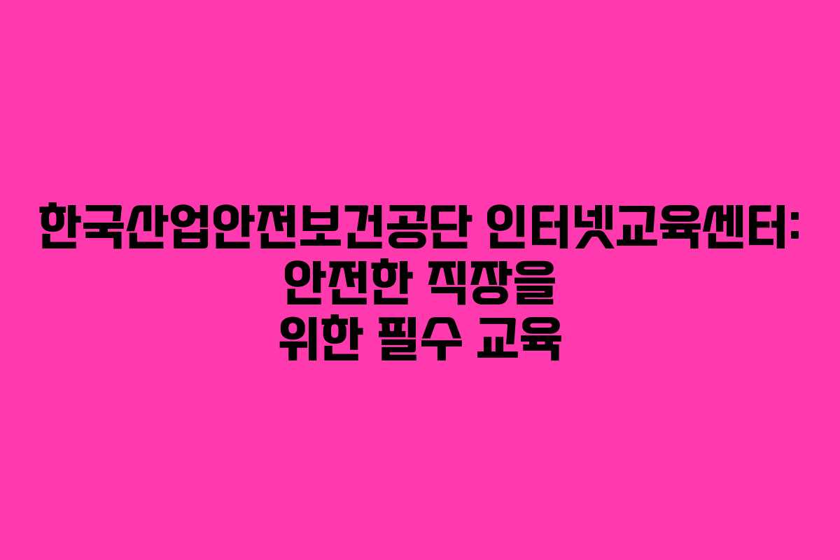 한국산업안전보건공단 인터넷교육센터: 안전한 직장을 위한 필수 교육