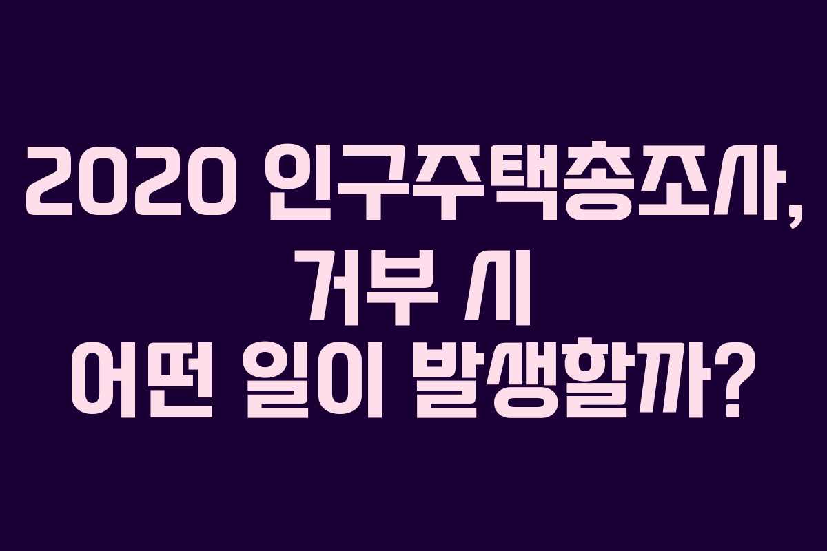 2020 인구주택총조사, 거부 시 어떤 일이 발생할까?