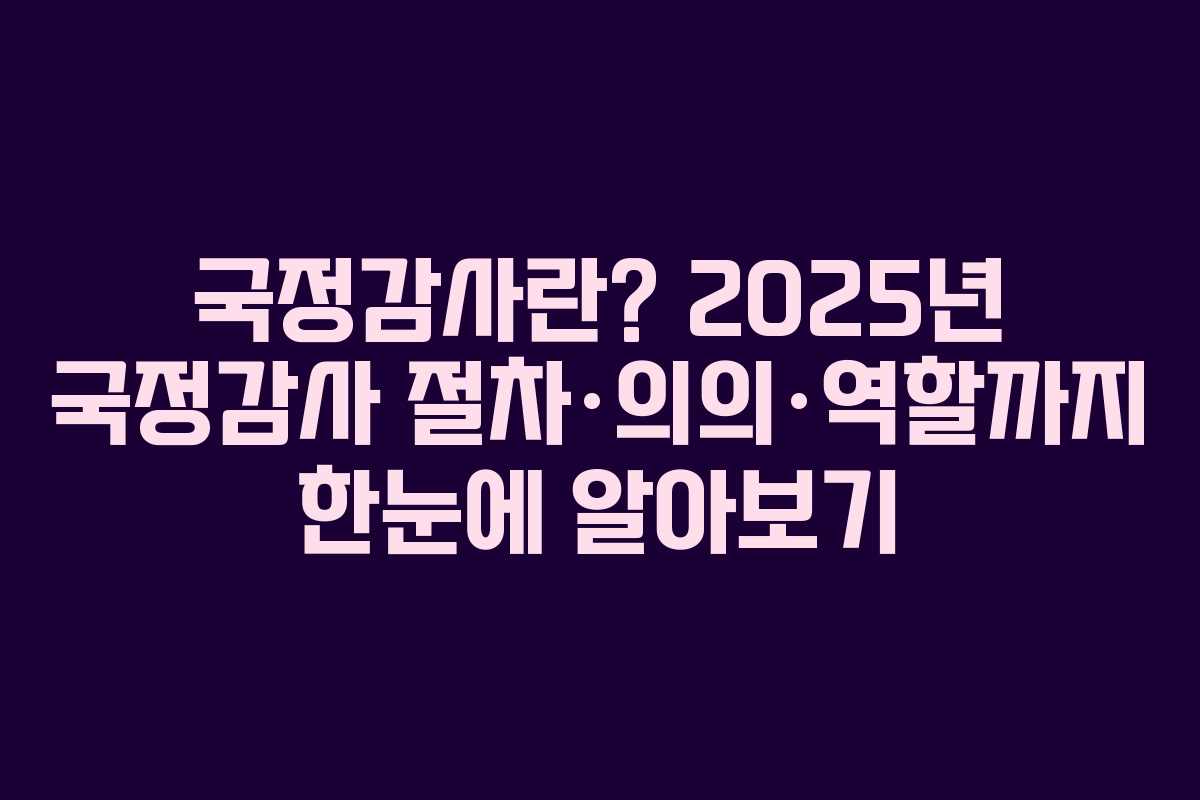 국정감사란? 2025년 국정감사 절차·의의·역할까지 한눈에 알아보기