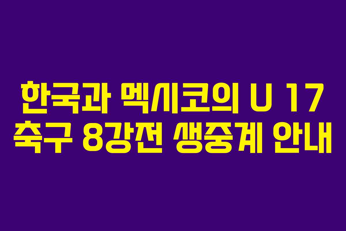 한국과 멕시코의 U 17 축구 8강전 생중계 안내