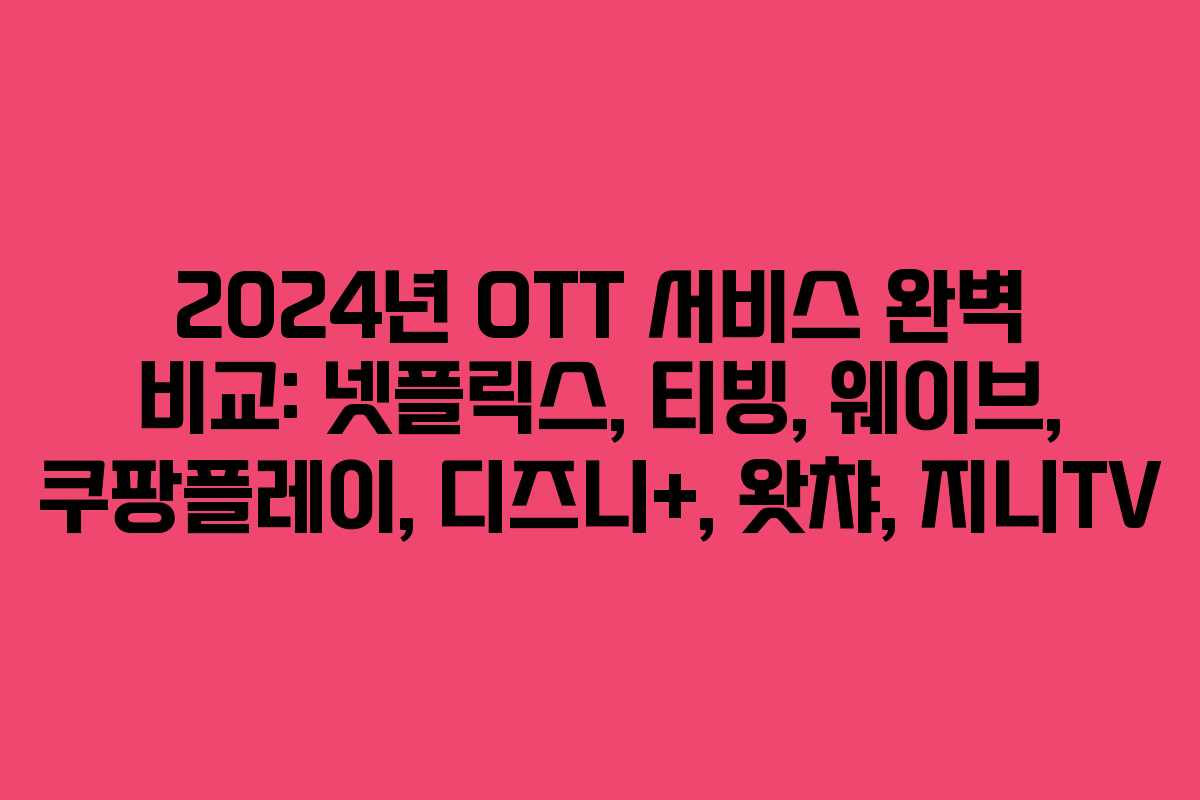 2024년 OTT 서비스 완벽 비교: 넷플릭스, 티빙, 웨이브, 쿠팡플레이, 디즈니+, 왓챠, 지니TV