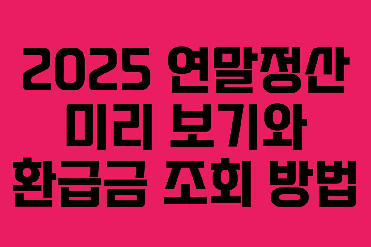 2025 연말정산 미리 보기와 환급금 조회 방법