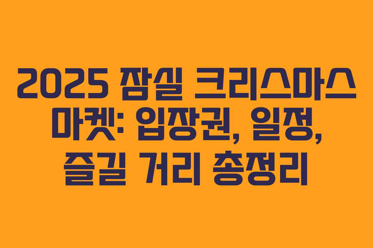 2025 잠실 크리스마스 마켓: 입장권, 일정, 즐길 거리 총정리