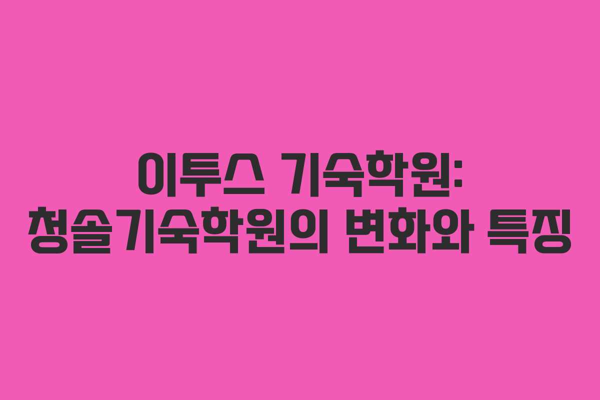 이투스 기숙학원: 청솔기숙학원의 변화와 특징