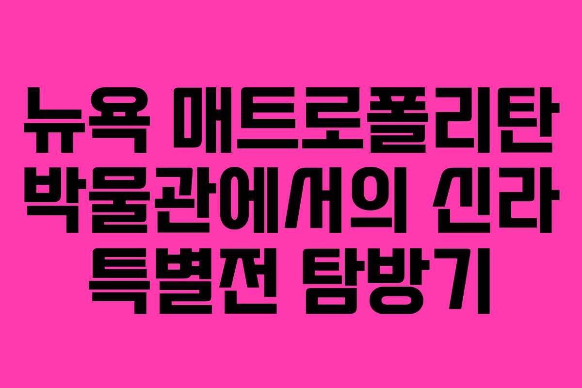 뉴욕 매트로폴리탄 박물관에서의 신라 특별전 탐방기