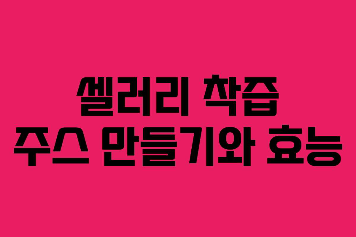 셀러리 착즙 주스 만들기와 효능
