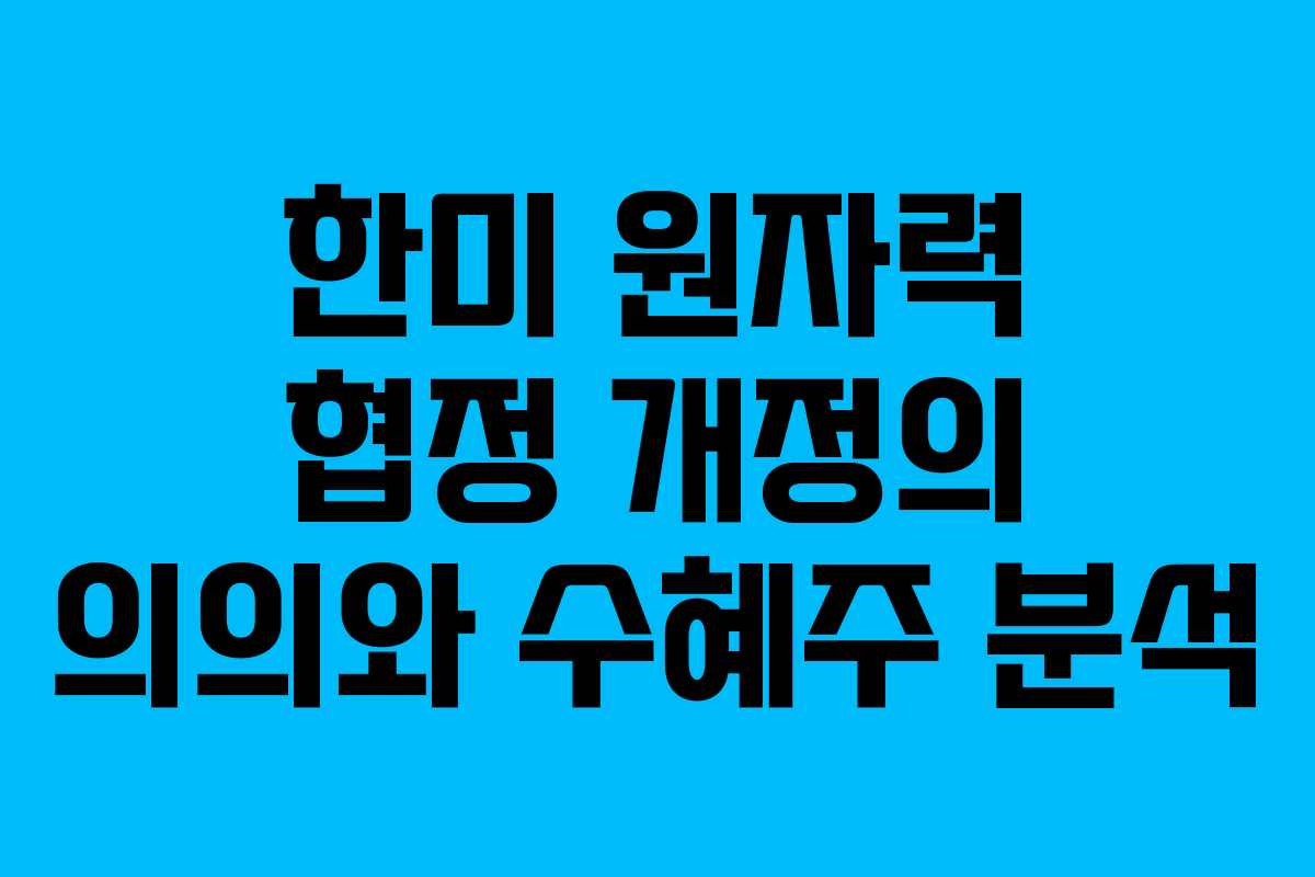 한미 원자력 협정 개정의 의의와 수혜주 분석