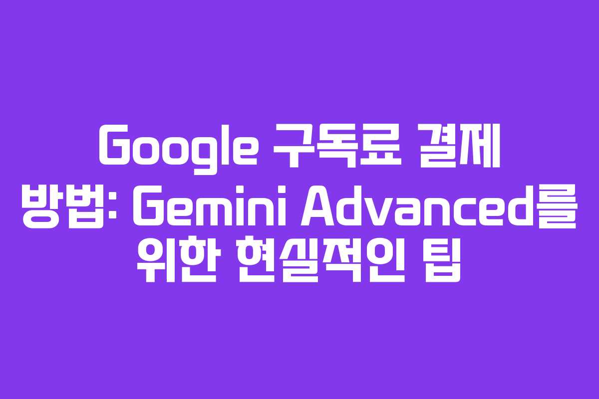 Google 구독료 결제 방법: Gemini Advanced를 위한 현실적인 팁
