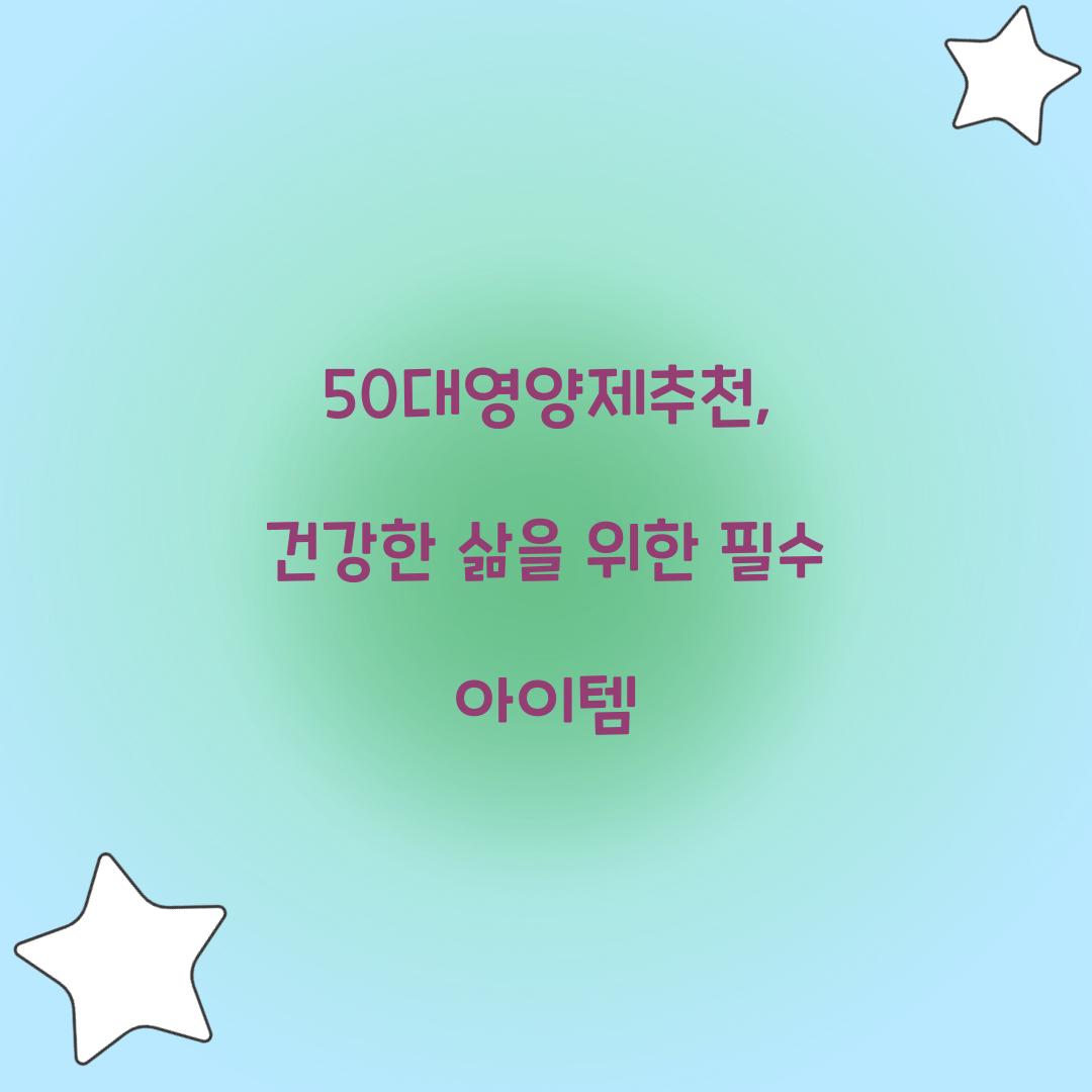 50대영양제추천, 건강한 삶을 위한 필수 아이템