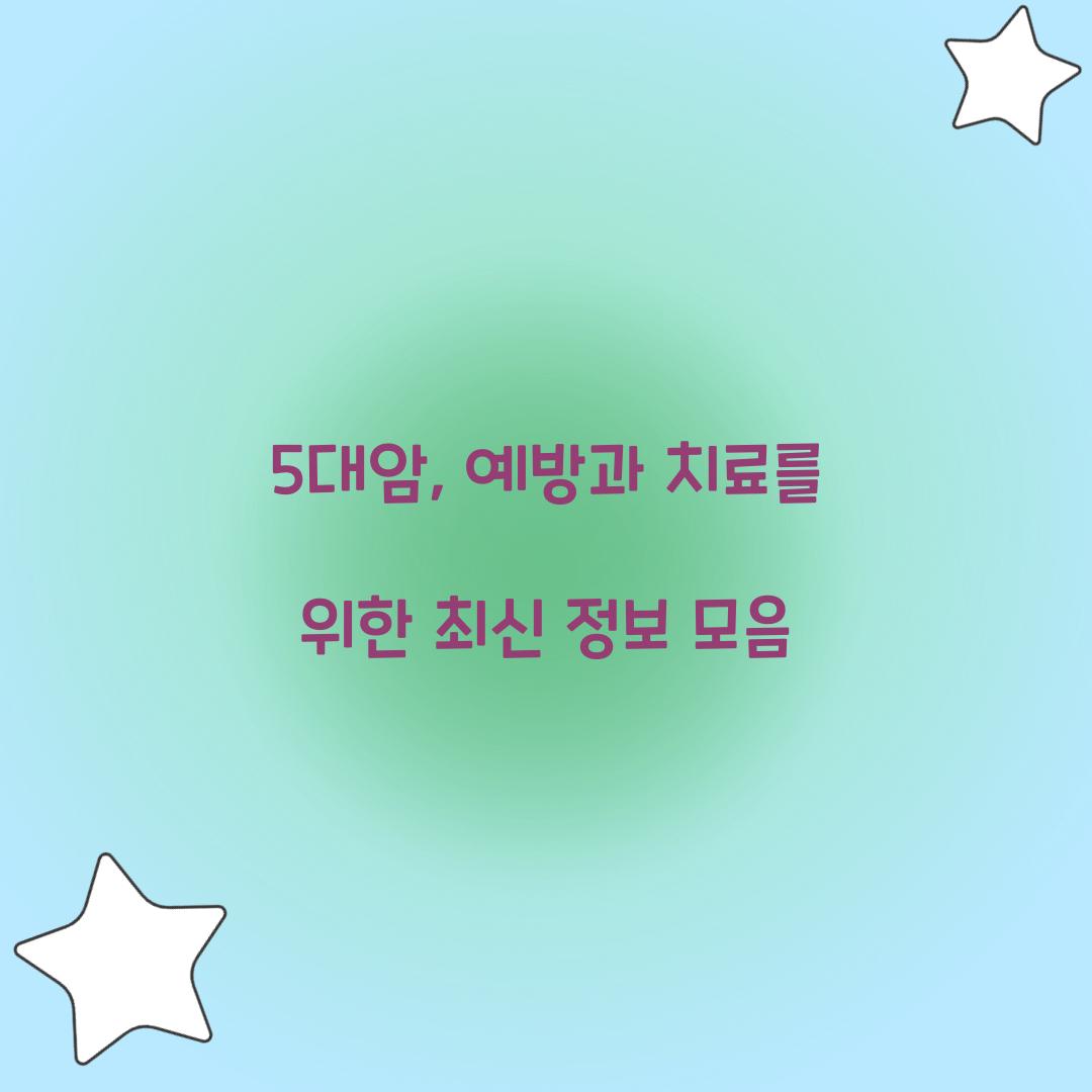 5대암, 예방과 치료를 위한 최신 정보 모음