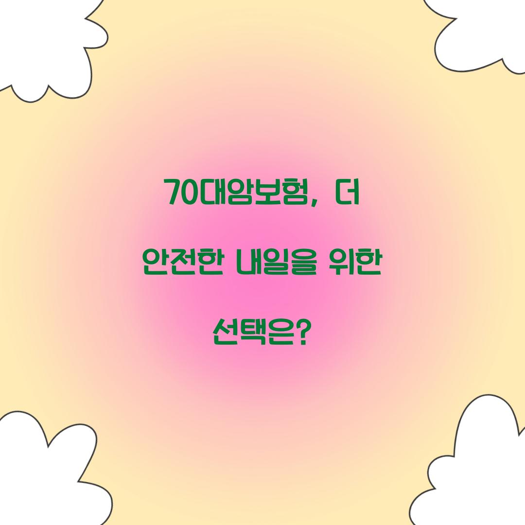 70대암보험, 더 안전한 내일을 위한 선택은?