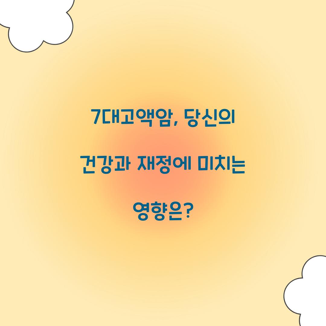 7대고액암, 당신의 건강과 재정에 미치는 영향은?