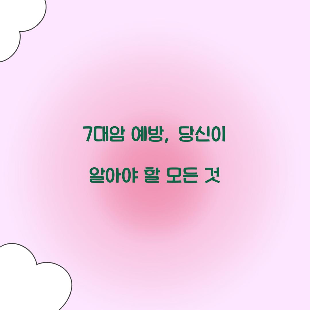 7대암 예방, 당신이 알아야 할 모든 것