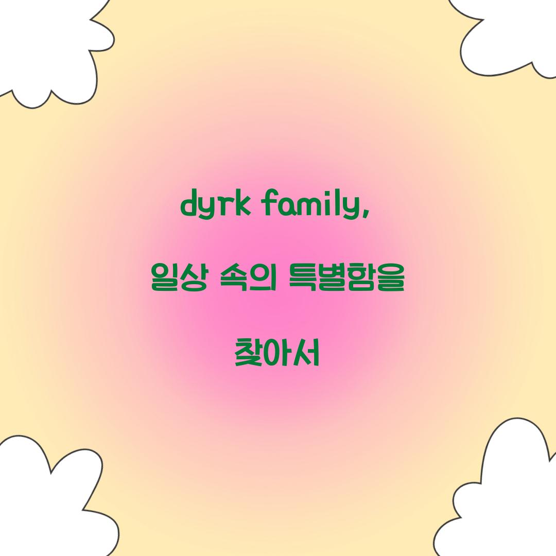 dyrk family, 일상 속의 특별함을 찾아서