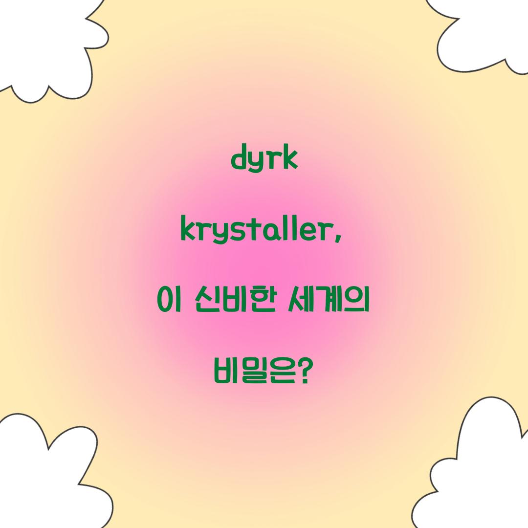 dyrk krystaller, 이 신비한 세계의 비밀은?