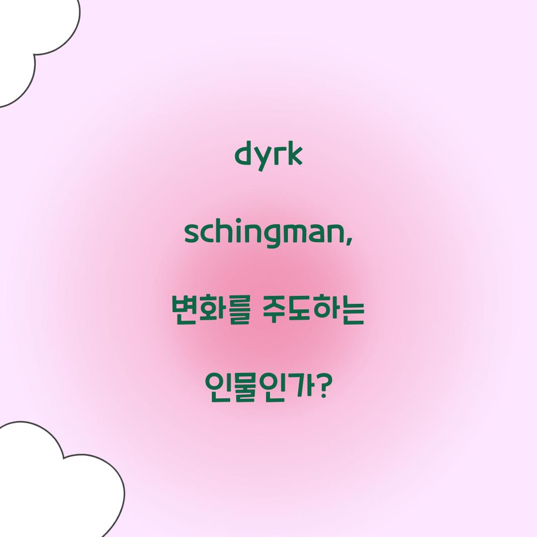 dyrk schingman, 변화를 주도하는 인물인가?