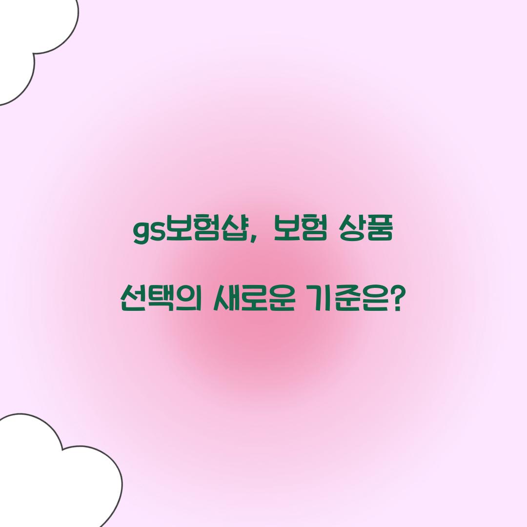 gs보험샵, 보험 상품 선택의 새로운 기준은?