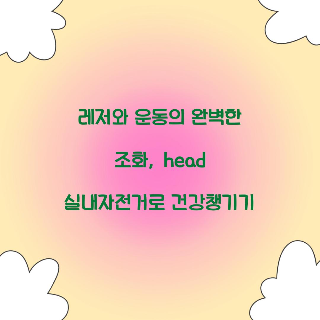 레저와 운동의 완벽한 조화, head 실내자전거로 건강챙기기