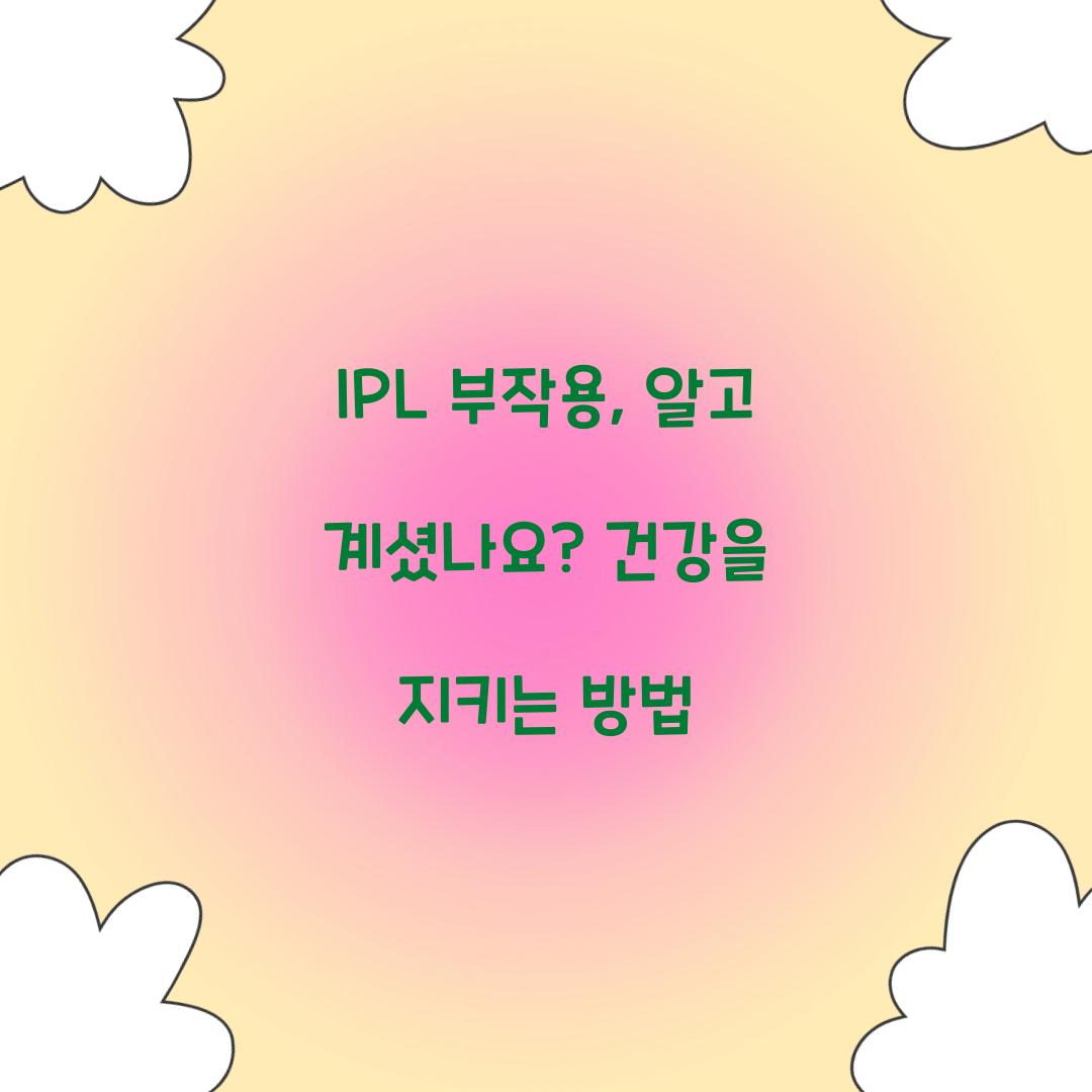 IPL 부작용, 알고 계셨나요? 건강을 지키는 방법
