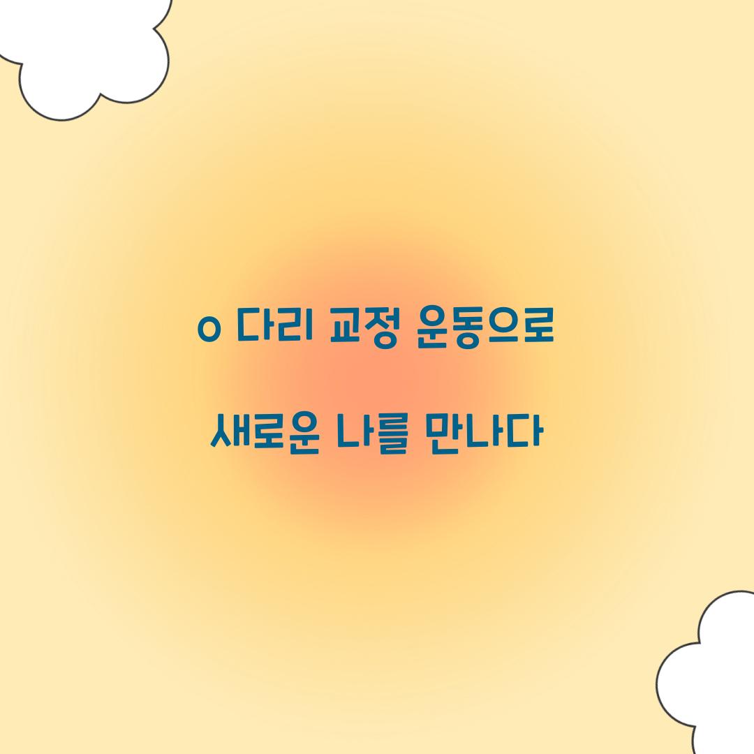 o 다리 교정 운동으로 새로운 나를 만나다