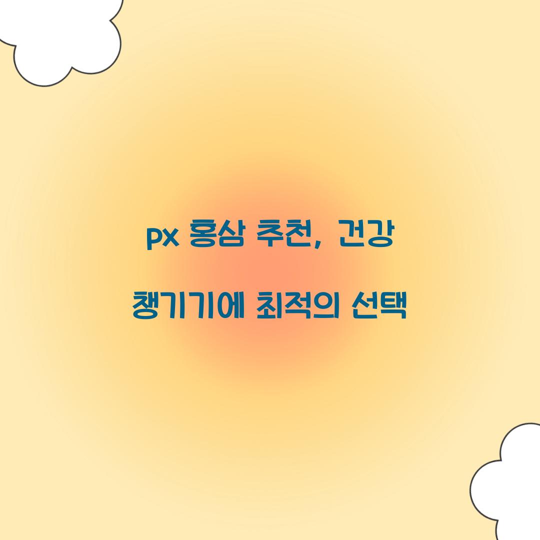 px 홍삼 추천, 건강 챙기기에 최적의 선택