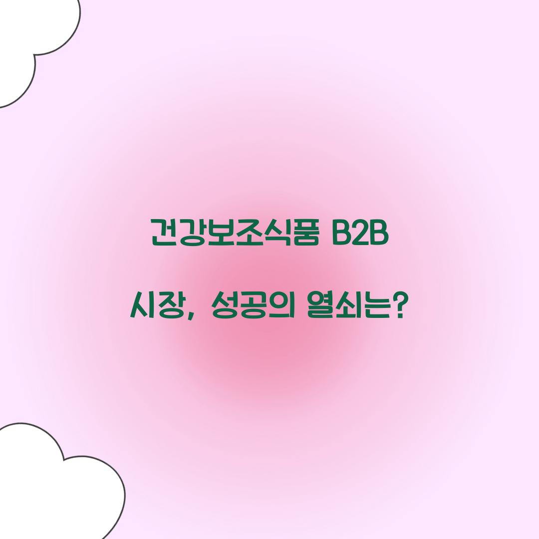 건강보조식품 B2B 시장, 성공의 열쇠는?