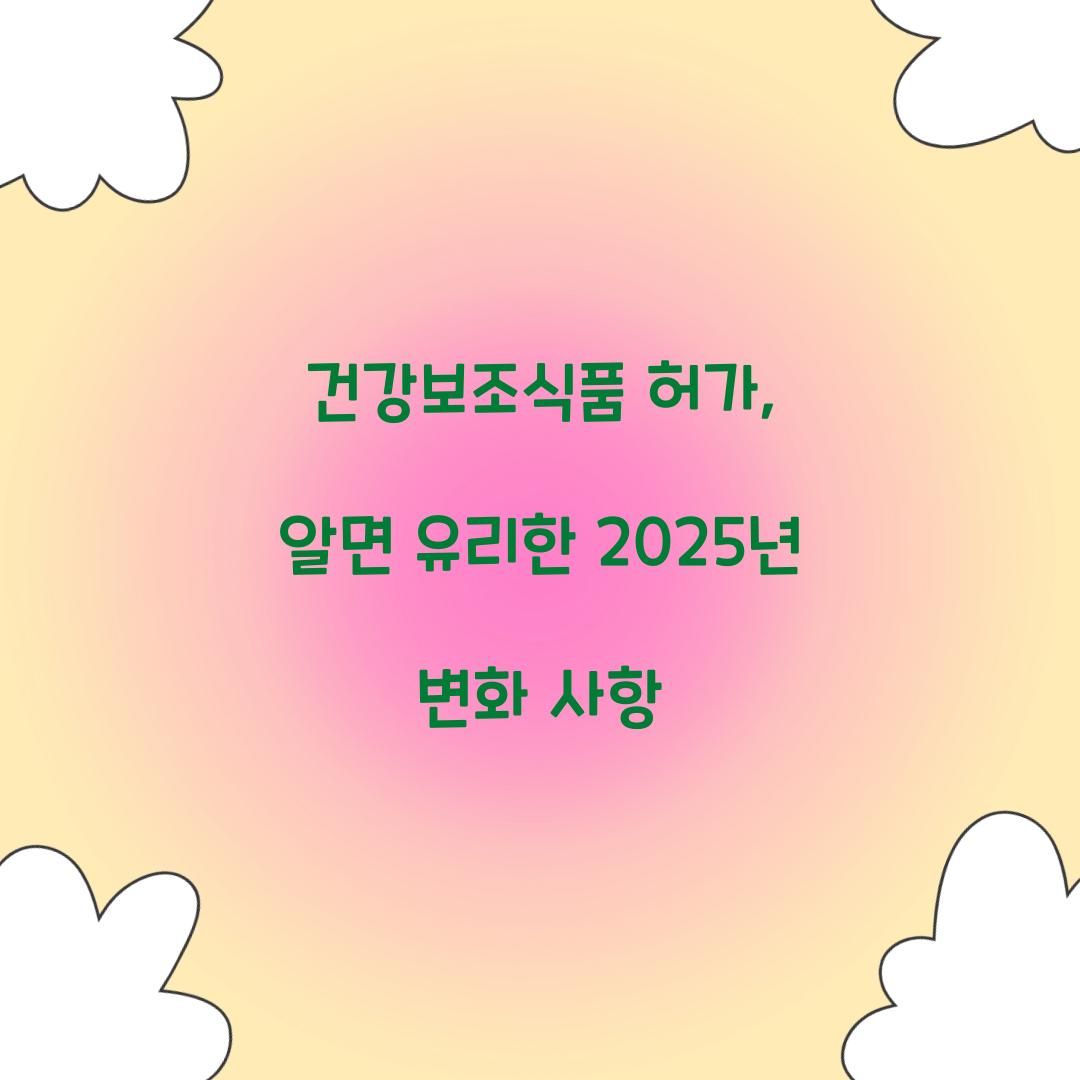 건강보조식품 허가, 알면 유리한 2025년 변화 사항